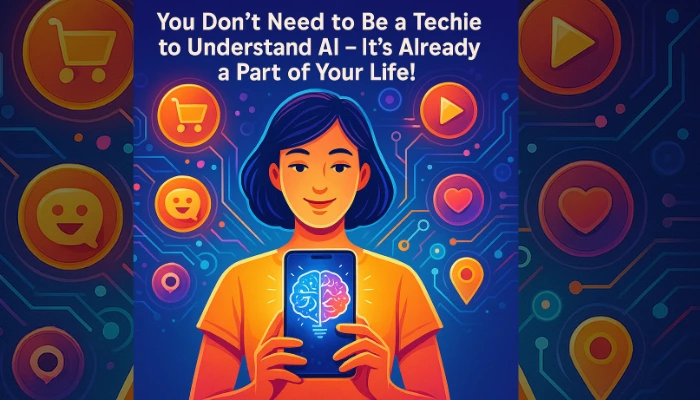You Don’t Need to Be a Techie to Understand AI – It’s Already a Part of Your Life!